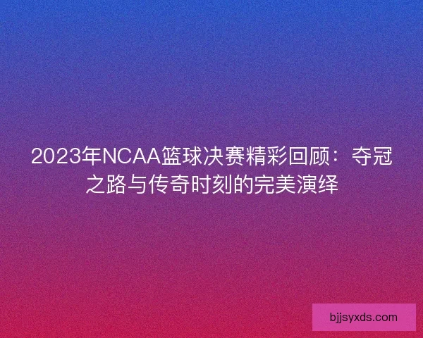 2023年NCAA篮球决赛精彩回顾：夺冠之路与传奇时刻的完美演绎