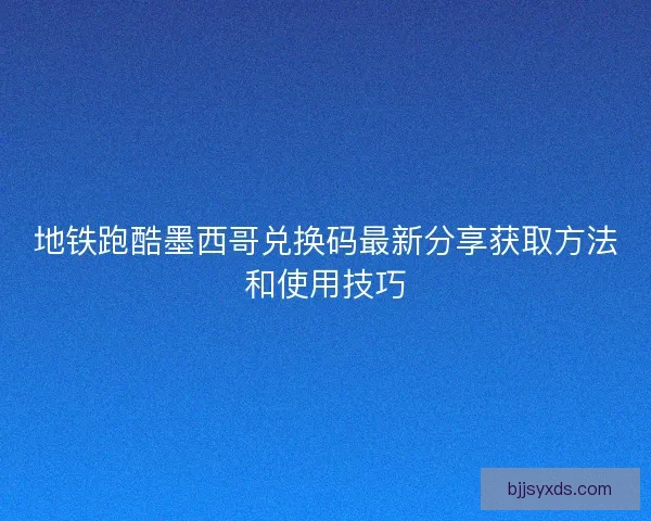 地铁跑酷墨西哥兑换码最新分享获取方法和使用技巧
