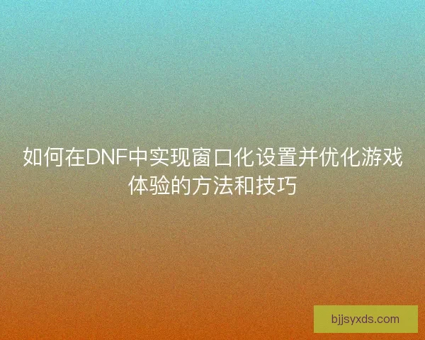 如何在DNF中实现窗口化设置并优化游戏体验的方法和技巧