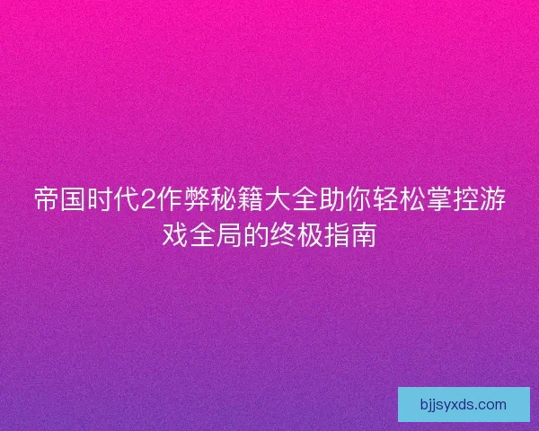 帝国时代2作弊秘籍大全助你轻松掌控游戏全局的终极指南