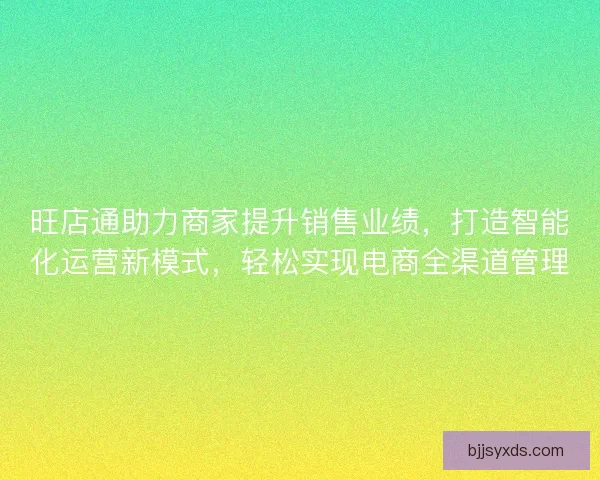 旺店通助力商家提升销售业绩，打造智能化运营新模式，轻松实现电商全渠道管理