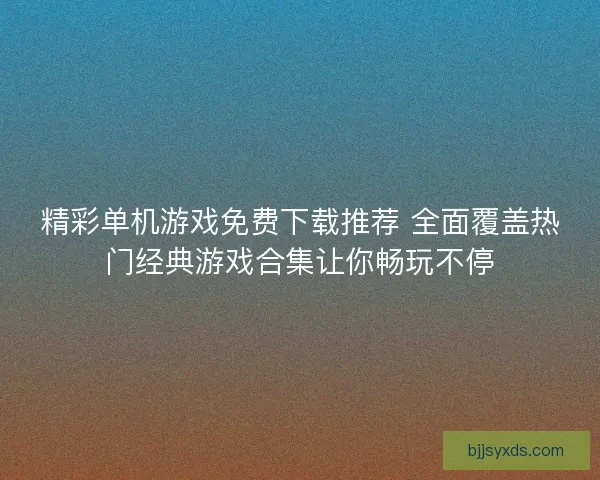 精彩单机游戏免费下载推荐 全面覆盖热门经典游戏合集让你畅玩不停