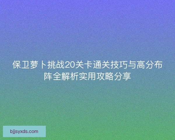 保卫萝卜挑战20关卡通关技巧与高分布阵全解析实用攻略分享