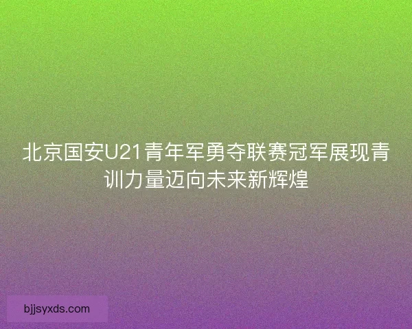 北京国安U21青年军勇夺联赛冠军展现青训力量迈向未来新辉煌
