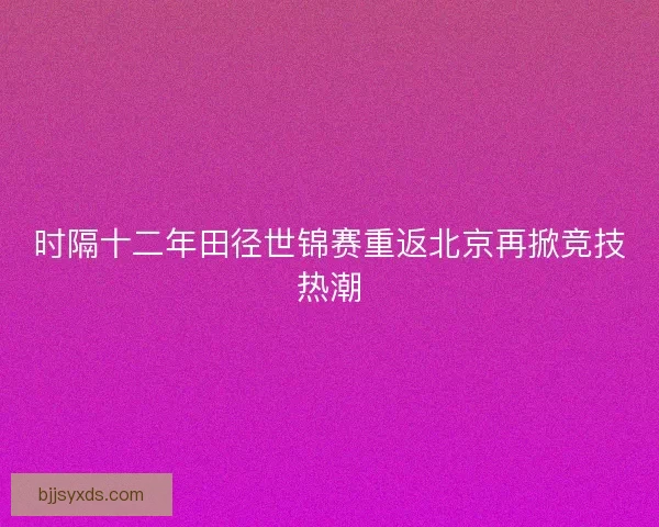 时隔十二年田径世锦赛重返北京再掀竞技热潮