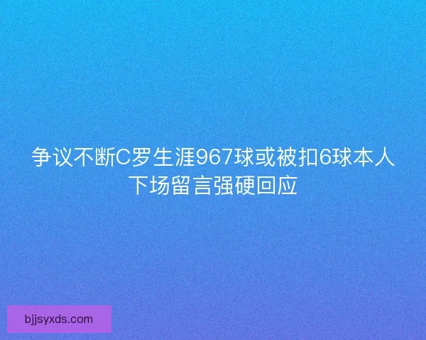 争议不断C罗生涯967球或被扣6球本人下场留言强硬回应