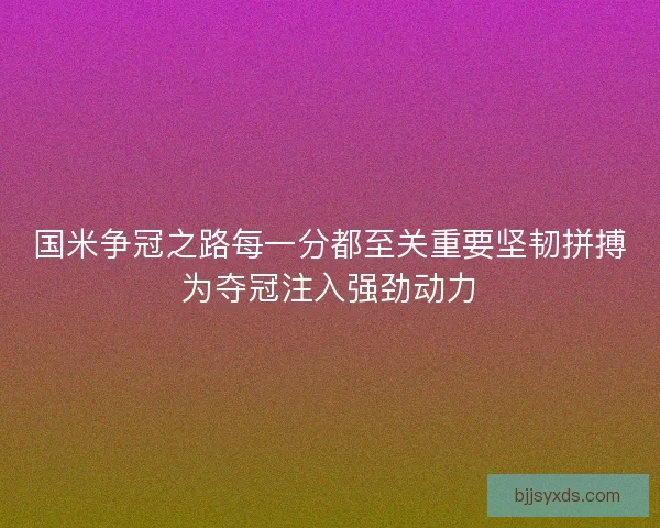 国米争冠之路每一分都至关重要坚韧拼搏为夺冠注入强劲动力
