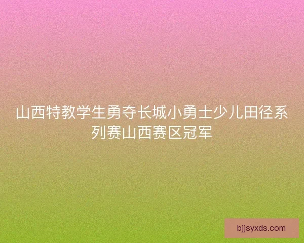 山西特教学生勇夺长城小勇士少儿田径系列赛山西赛区冠军