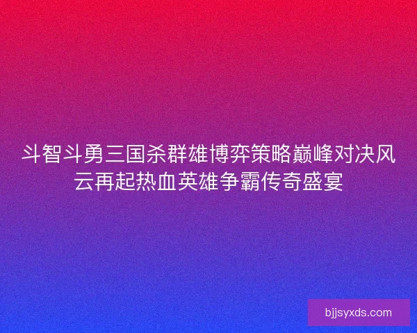 斗智斗勇三国杀群雄博弈策略巅峰对决风云再起热血英雄争霸传奇盛宴