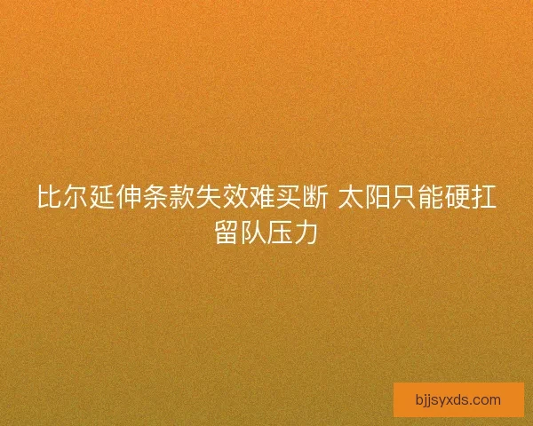 比尔延伸条款失效难买断 太阳只能硬扛留队压力