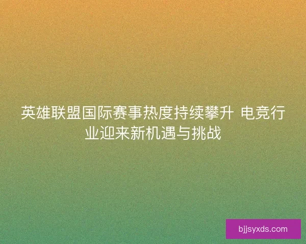 英雄联盟国际赛事热度持续攀升 电竞行业迎来新机遇与挑战
