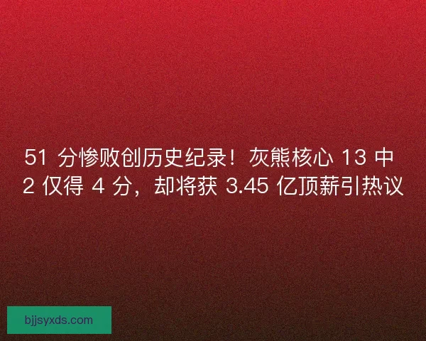 51 分惨败创历史纪录！灰熊核心 13 中 2 仅得 4 分，却将获 3.45 亿顶薪引热议