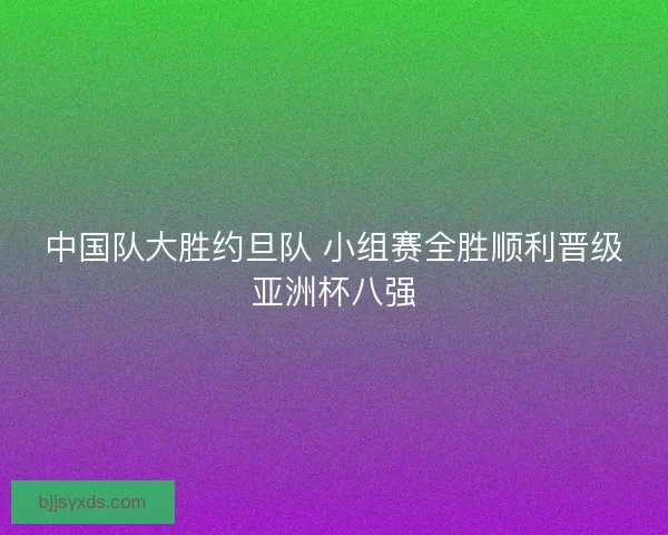中国队大胜约旦队 小组赛全胜顺利晋级亚洲杯八强