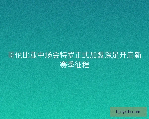 哥伦比亚中场金特罗正式加盟深足开启新赛季征程