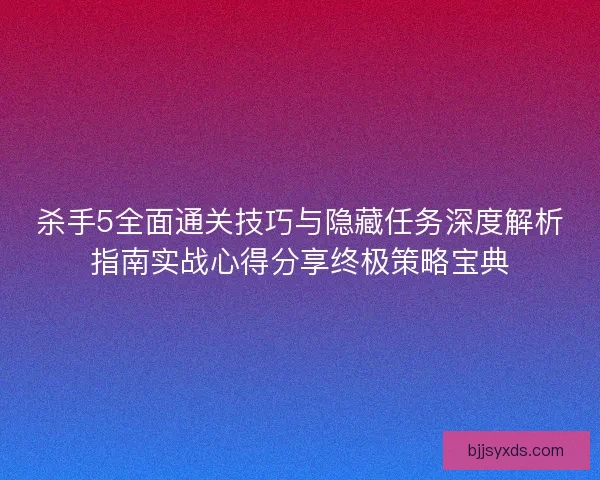 杀手5全面通关技巧与隐藏任务深度解析指南实战心得分享终极策略宝典