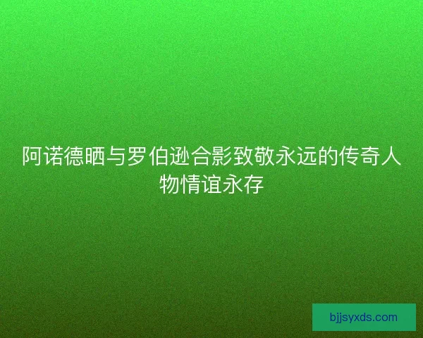 阿诺德晒与罗伯逊合影致敬永远的传奇人物情谊永存