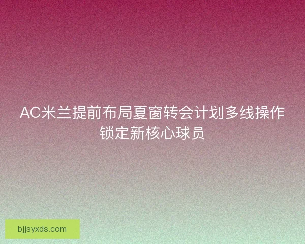 AC米兰提前布局夏窗转会计划多线操作锁定新核心球员