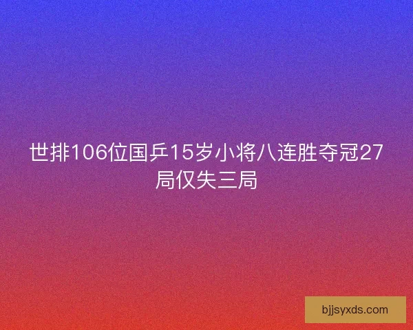 世排106位国乒15岁小将八连胜夺冠27局仅失三局