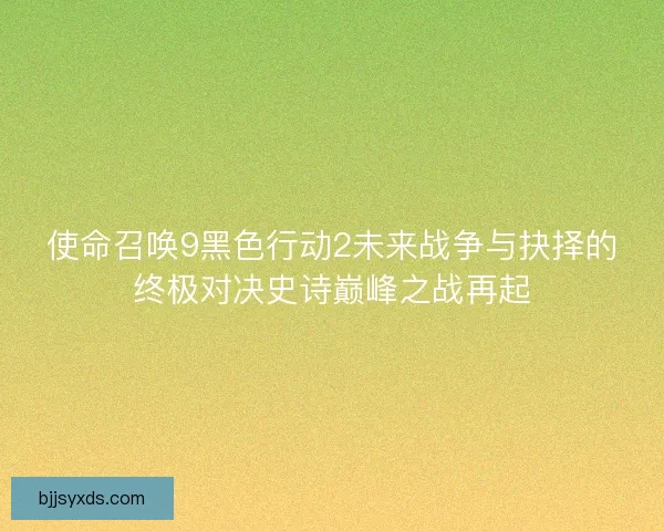 使命召唤9黑色行动2未来战争与抉择的终极对决史诗巅峰之战再起