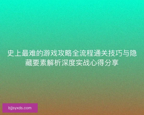 史上最难的游戏攻略全流程通关技巧与隐藏要素解析深度实战心得分享
