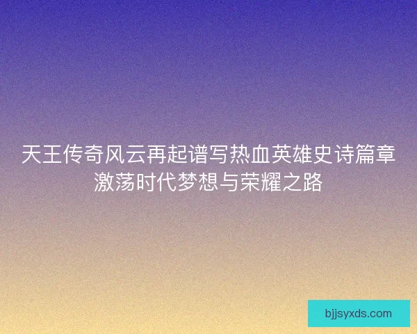 天王传奇风云再起谱写热血英雄史诗篇章激荡时代梦想与荣耀之路