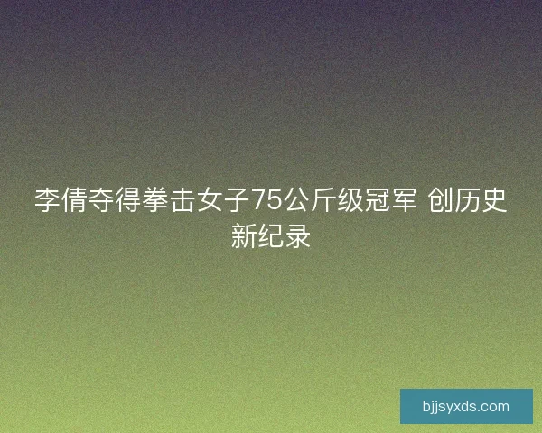 李倩夺得拳击女子75公斤级冠军 创历史新纪录