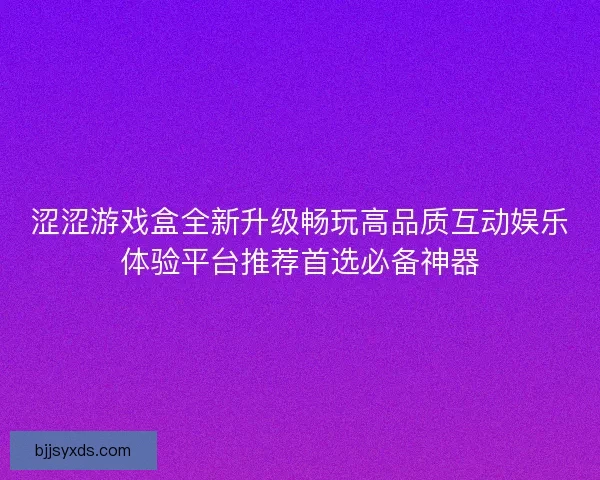 涩涩游戏盒全新升级畅玩高品质互动娱乐体验平台推荐首选必备神器