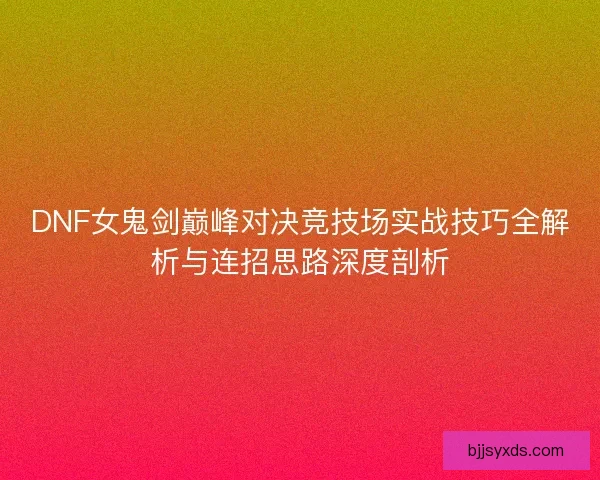DNF女鬼剑巅峰对决竞技场实战技巧全解析与连招思路深度剖析