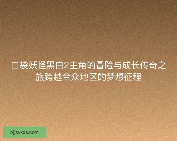 口袋妖怪黑白2主角的冒险与成长传奇之旅跨越合众地区的梦想征程