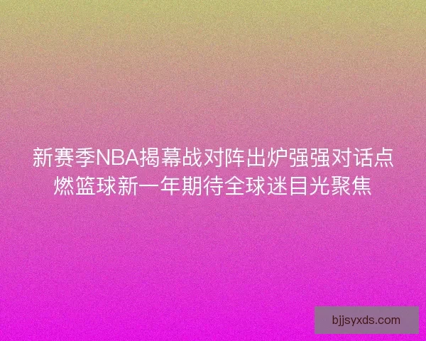 新赛季NBA揭幕战对阵出炉强强对话点燃篮球新一年期待全球迷目光聚焦