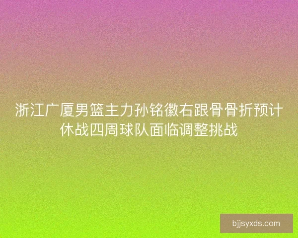 浙江广厦男篮主力孙铭徽右跟骨骨折预计休战四周球队面临调整挑战