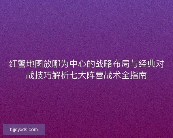 红警地图放哪为中心的战略布局与经典对战技巧解析七大阵营战术全指南
