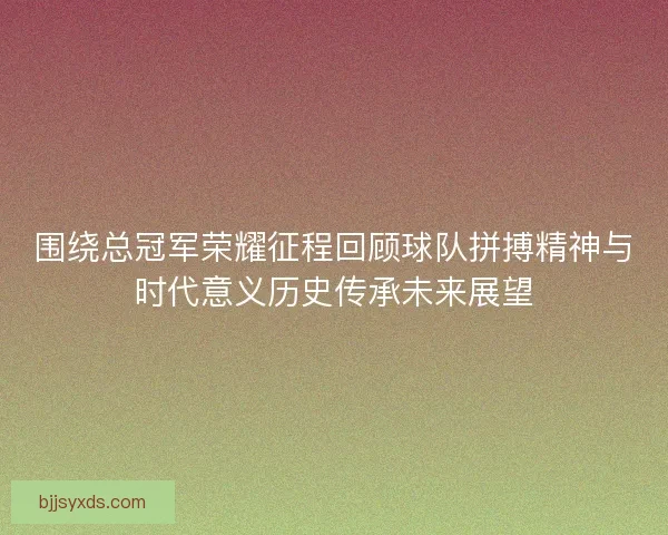 围绕总冠军荣耀征程回顾球队拼搏精神与时代意义历史传承未来展望