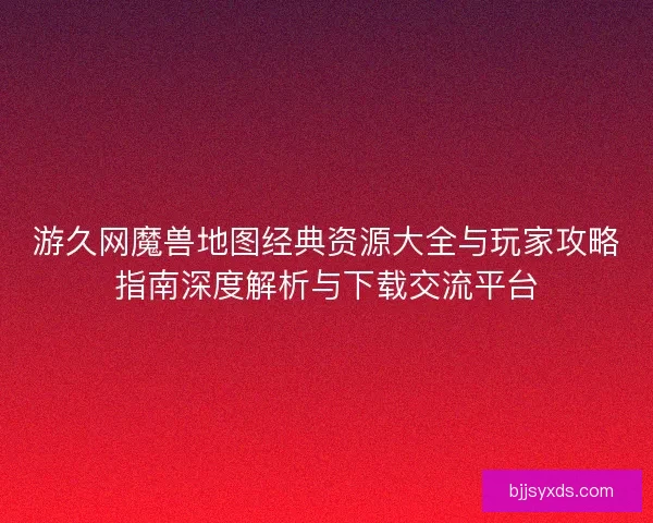 游久网魔兽地图经典资源大全与玩家攻略指南深度解析与下载交流平台