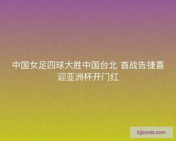 中国女足四球大胜中国台北 首战告捷喜迎亚洲杯开门红