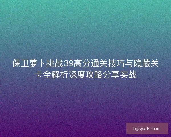 保卫萝卜挑战39高分通关技巧与隐藏关卡全解析深度攻略分享实战