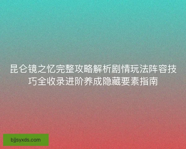 昆仑镜之忆完整攻略解析剧情玩法阵容技巧全收录进阶养成隐藏要素指南