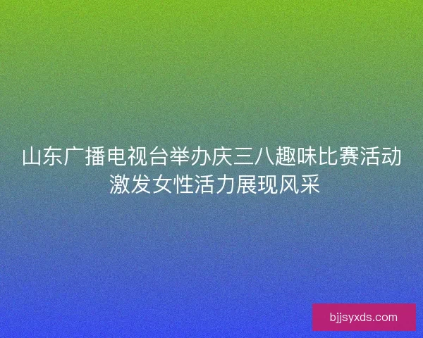 山东广播电视台举办庆三八趣味比赛活动 激发女性活力展现风采