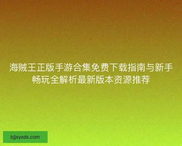 海贼王正版手游合集免费下载指南与新手畅玩全解析最新版本资源推荐