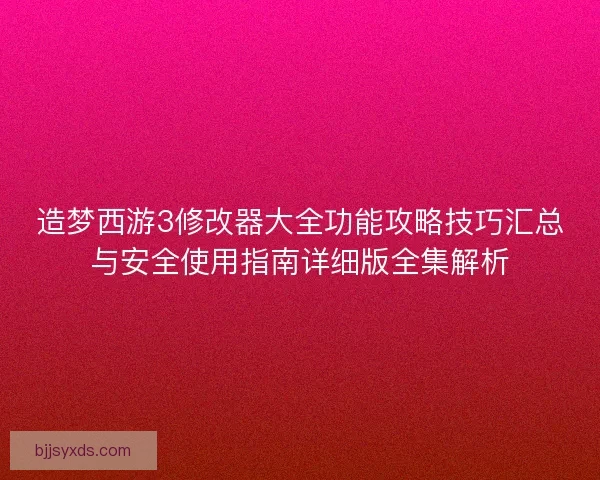 造梦西游3修改器大全功能攻略技巧汇总与安全使用指南详细版全集解析