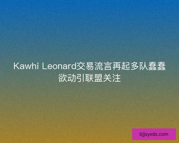 Kawhi Leonard交易流言再起多队蠢蠢欲动引联盟关注
