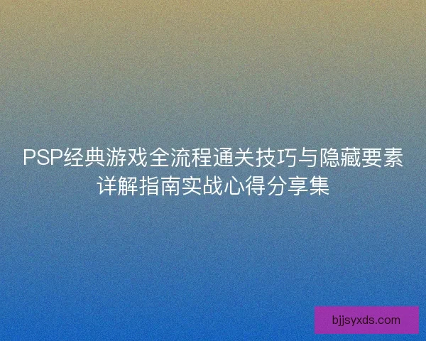 PSP经典游戏全流程通关技巧与隐藏要素详解指南实战心得分享集