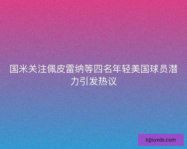 国米关注佩皮雷纳等四名年轻美国球员潜力引发热议