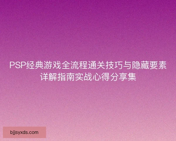 PSP经典游戏全流程通关技巧与隐藏要素详解指南实战心得分享集