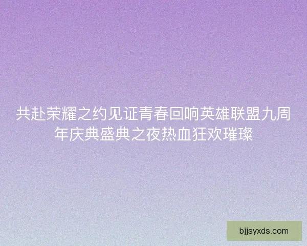 共赴荣耀之约见证青春回响英雄联盟九周年庆典盛典之夜热血狂欢璀璨