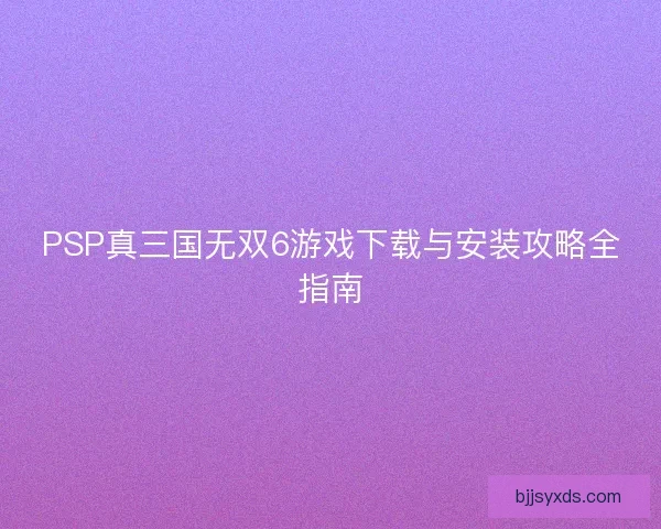 PSP真三国无双6游戏下载与安装攻略全指南