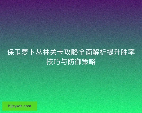 保卫萝卜丛林关卡攻略全面解析提升胜率技巧与防御策略
