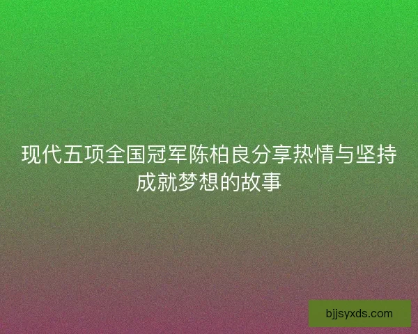 现代五项全国冠军陈柏良分享热情与坚持成就梦想的故事